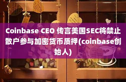 Coinbase CEO 传言美国SEC将禁止散户参与加密货币质押(coinbase创始人)