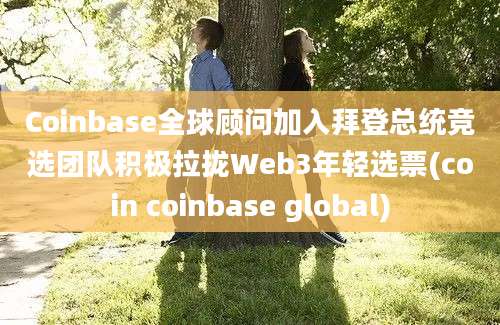 Coinbase全球顾问加入拜登总统竞选团队积极拉拢Web3年轻选票(coin coinbase global)