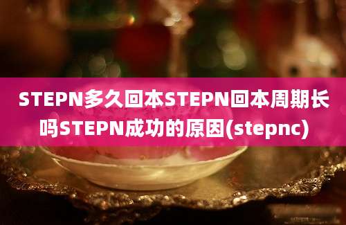 STEPN多久回本STEPN回本周期长吗STEPN成功的原因(stepnc)