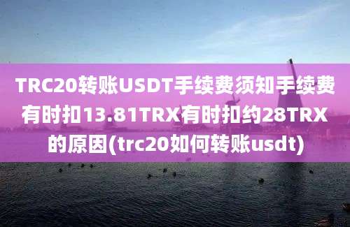 TRC20转账USDT手续费须知手续费有时扣13.81TRX有时扣约28TRX的原因(trc20如何转账usdt)