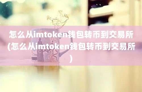 怎么从imtoken钱包转币到交易所(怎么从imtoken钱包转币到交易所)