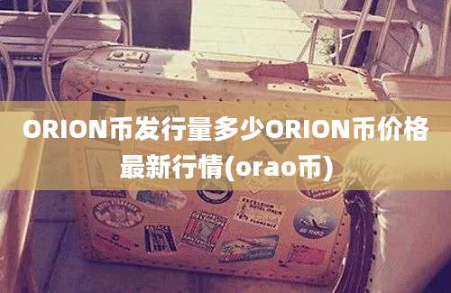 ORION币发行量多少ORION币价格最新行情(orao币)