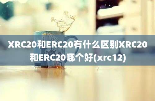 XRC20和ERC20有什么区别XRC20和ERC20哪个好(xrc12)