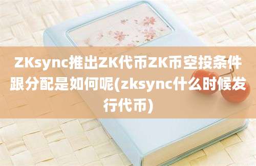 ZKsync推出ZK代币ZK币空投条件跟分配是如何呢(zksync什么时候发行代币)