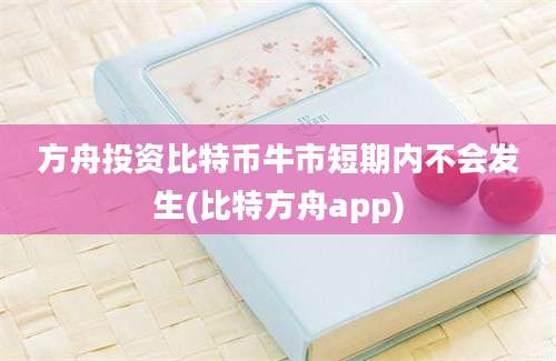 方舟投资比特币牛市短期内不会发生(比特方舟app)