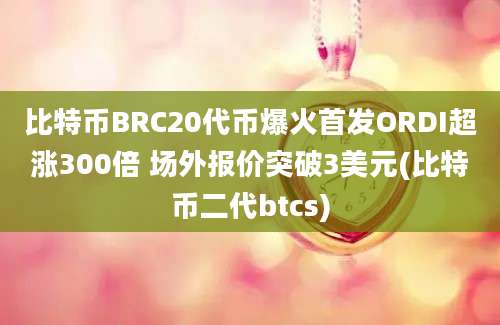 比特币BRC20代币爆火首发ORDI超涨300倍 场外报价突破3美元(比特币二代btcs)