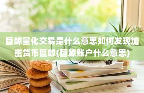 巨鲸量化交易是什么意思如何发现加密货币巨鲸(巨鲸账户什么意思)