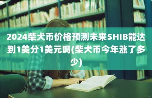 2024柴犬币价格预测未来SHIB能达到1美分1美元吗(柴犬币今年涨了多少)