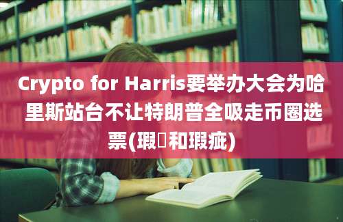 Crypto for Harris要举办大会为哈 里斯站台不让特朗普全吸走币圈选票(瑕玼和瑕疵)