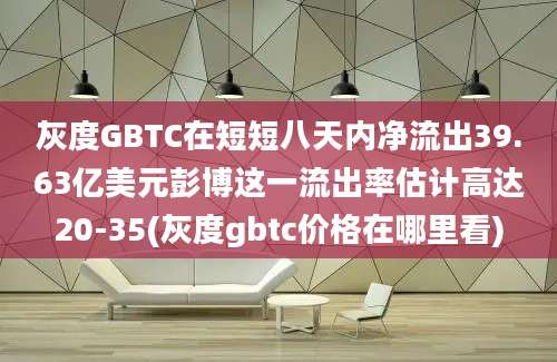 灰度GBTC在短短八天内净流出39.63亿美元彭博这一流出率估计高达20-35(灰度gbtc价格在哪里看)