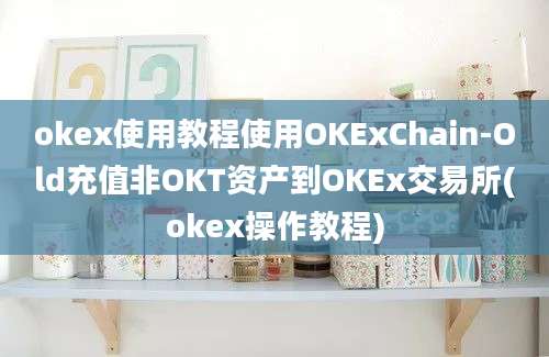 okex使用教程使用OKExChain-Old充值非OKT资产到OKEx交易所(okex操作教程)