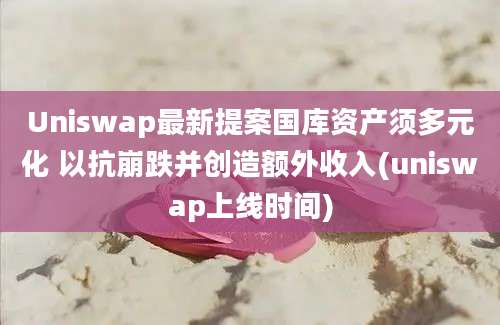 Uniswap最新提案国库资产须多元化 以抗崩跌并创造额外收入(uniswap上线时间)