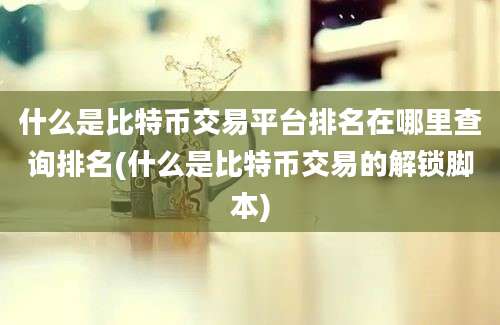 什么是比特币交易平台排名在哪里查询排名(什么是比特币交易的解锁脚本)