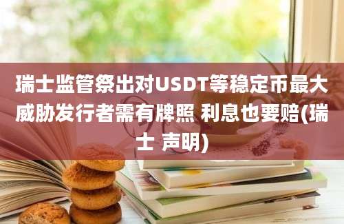 瑞士监管祭出对USDT等稳定币最大威胁发行者需有牌照 利息也要赔(瑞士 声明)