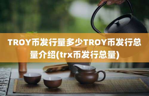 TROY币发行量多少TROY币发行总量介绍(trx币发行总量)