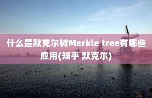 什么是默克尔树Merkle tree有哪些应用(知乎 默克尔)