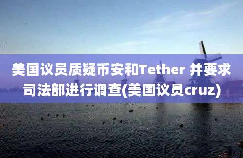 美国议员质疑币安和Tether 并要求司法部进行调查(美国议员cruz)