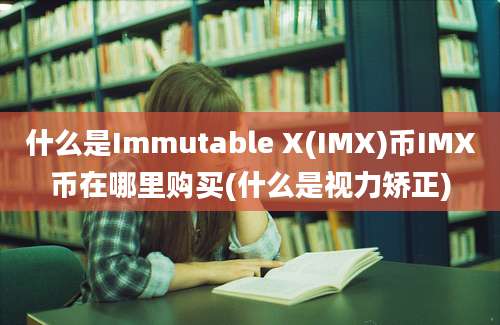 什么是Immutable X(IMX)币IMX币在哪里购买(什么是视力矫正)