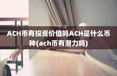 ACH币有投资价值吗ACH是什么币种(ach币有潜力吗)