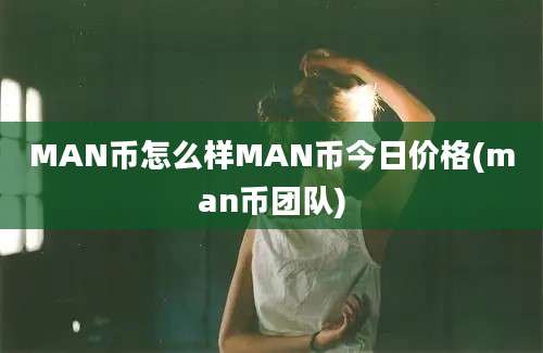 MAN币怎么样MAN币今日价格(man币团队)