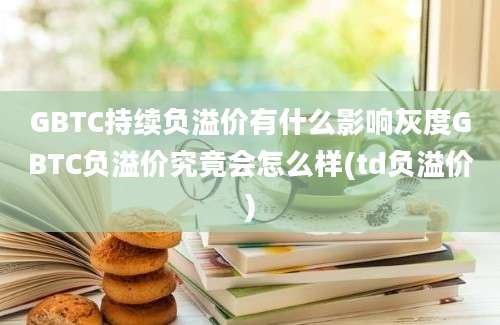 GBTC持续负溢价有什么影响灰度GBTC负溢价究竟会怎么样(td负溢价)