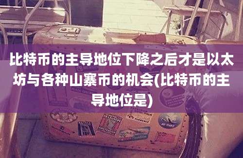 比特币的主导地位下降之后才是以太坊与各种山寨币的机会(比特币的主导地位是)