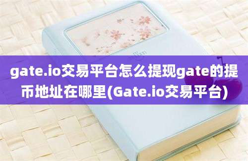 gate.io交易平台怎么提现gate的提币地址在哪里(Gate.io交易平台)