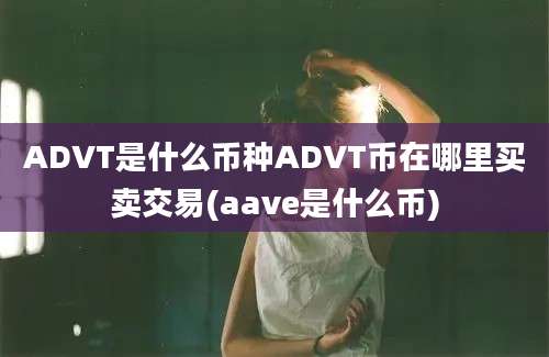 ADVT是什么币种ADVT币在哪里买卖交易(aave是什么币)