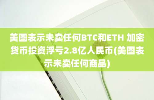 美图表示未卖任何BTC和ETH 加密货币投资浮亏2.8亿人民币(美图表示未卖任何商品)