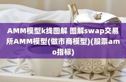 AMM模型k线图解 图解swap交易所AMM模型(做市商模型)(股票amo指标)