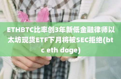 ETHBTC比率创3年新低金融律师以太坊现货ETF下月将被SEC拒绝(btc eth doge)