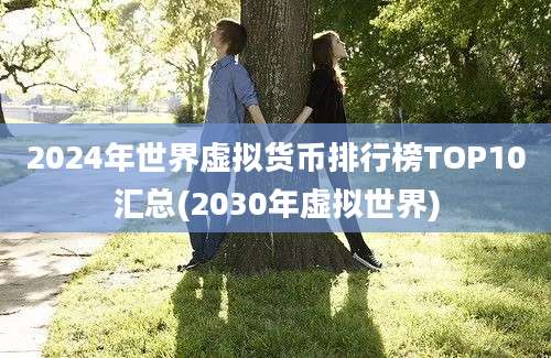 2024年世界虚拟货币排行榜TOP10汇总(2030年虚拟世界)