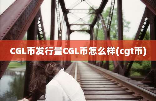 CGL币发行量CGL币怎么样(cgt币)