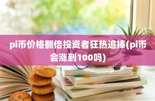 pi币价格翻倍投资者狂热追捧(pi币会涨到100吗)