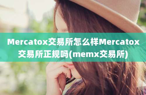 Mercatox交易所怎么样Mercatox交易所正规吗(memx交易所)