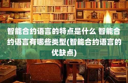 智能合约语言的特点是什么 智能合约语言有哪些类型(智能合约语言的优缺点)