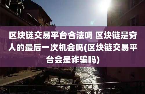 区块链交易平台合法吗 区块链是穷人的最后一次机会吗(区块链交易平台会是诈骗吗)