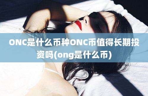 ONC是什么币种ONC币值得长期投资吗(ong是什么币)