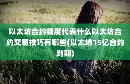 以太坊合约精度代表什么以太坊合约交易技巧有哪些(以太坊15亿合约到期)