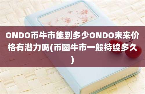 ONDO币牛市能到多少ONDO未来价格有潜力吗(币圈牛市一般持续多久)