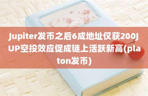 Jupiter发币之后6成地址仅获200JUP空投效应促成链上活跃新高(platon发币)