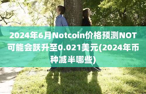 2024年6月Notcoin价格预测NOT可能会跃升至0.021美元(2024年币种减半哪些)