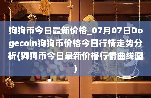 狗狗币今日最新价格_07月07日Dogecoin狗狗币价格今日行情走势分析(狗狗币今日最新价格行情曲线图)