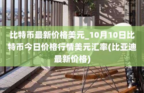 比特币最新价格美元_10月10日比特币今日价格行情美元汇率(比亚迪最新价格)