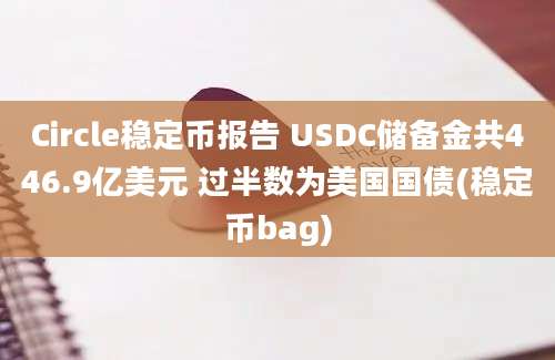 Circle稳定币报告 USDC储备金共446.9亿美元 过半数为美国国债(稳定币bag)