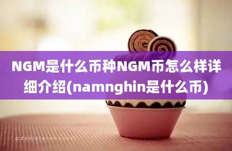 NGM是什么币种NGM币怎么样详细介绍(namnghin是什么币)