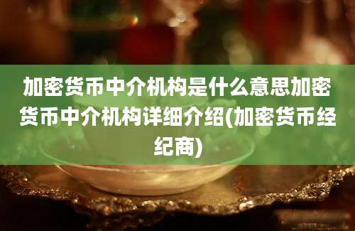 加密货币中介机构是什么意思加密货币中介机构详细介绍(加密货币经纪商)