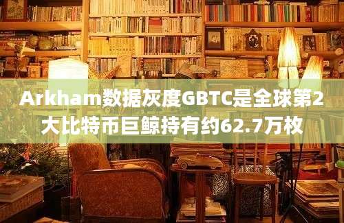 Arkham数据灰度GBTC是全球第2大比特币巨鲸持有约62.7万枚