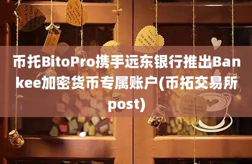 币托BitoPro携手远东银行推出Bankee加密货币专属账户(币拓交易所post)