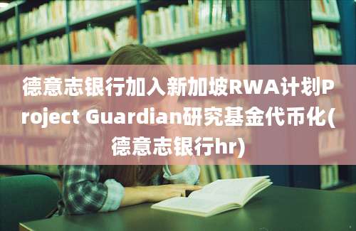 德意志银行加入新加坡RWA计划Project Guardian研究基金代币化(德意志银行hr)